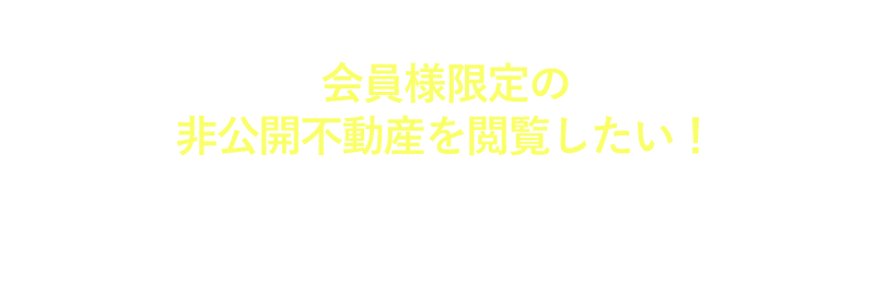 会員様限定の「非公開不動産」を閲覧したい！カンタン無料会員登録